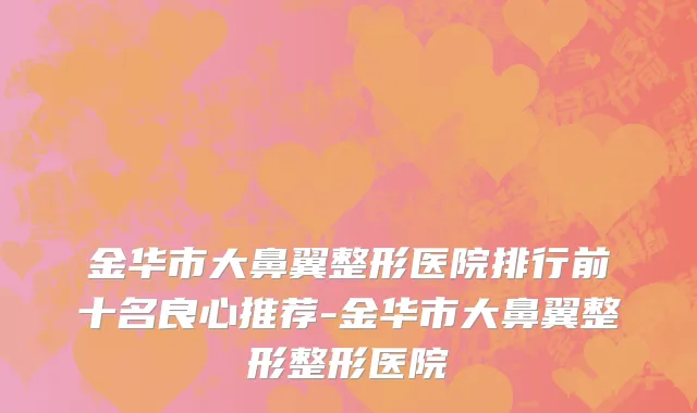 金华市大鼻翼整形医院排行前十名良心推荐-金华市大鼻翼整形整形医院