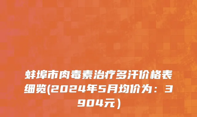 蚌埠市肉毒素治疗多汗价格表细览(2024年5月均价为：3904元）