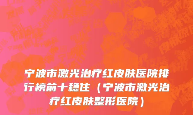 宁波市激光治疗红皮肤医院排行榜前十稳住（宁波市激光治疗红皮肤整形医院）