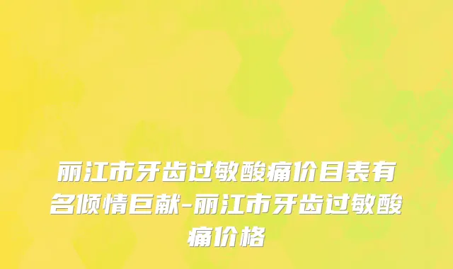 丽江市牙齿过敏酸痛价目表有名倾情巨献-丽江市牙齿过敏酸痛价格