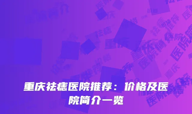 重庆祛痣医院推荐：价格及医院简介一览
