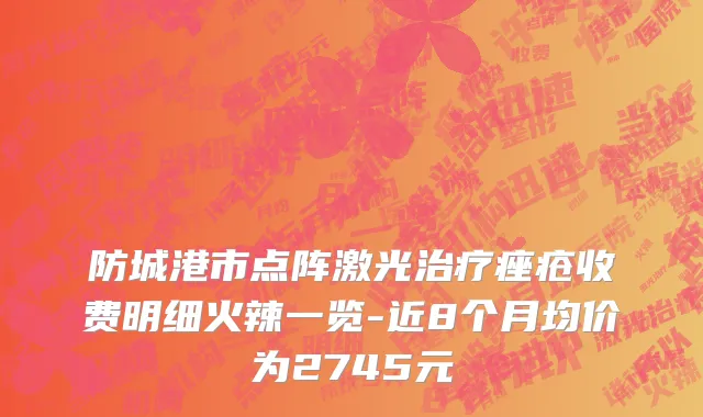 防城港市点阵激光治疗痤疮收费明细火辣一览-近8个月均价为2745元