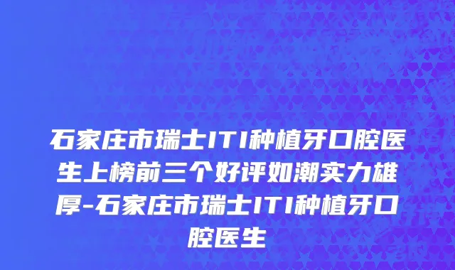石家庄市瑞士ITI种植牙口腔医生上榜前三个好评如潮实力雄厚-石家庄市瑞士ITI种植牙口腔医生