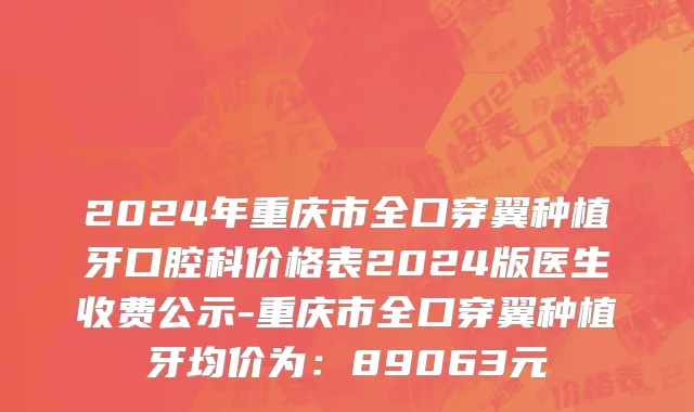 2024年重庆市全口穿翼种植牙口腔科价格表2024版医生收费公示-重庆市全口穿翼种植牙均价为：89063元