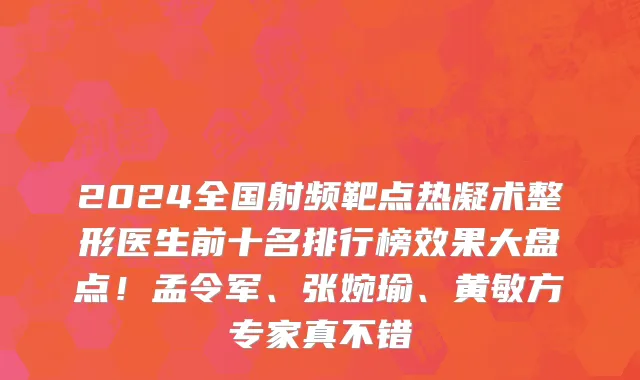 2024全国射频靶点热凝术整形医生前十名排行榜效果大盘点！孟令军、张婉瑜、黄敏方专家真不错