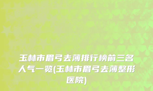 玉林市眉弓去薄排行榜前三名人气一览(玉林市眉弓去薄整形医院)