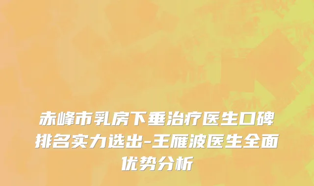 赤峰市乳房下垂治疗医生口碑排名实力选出-王雁波医生全面优势分析