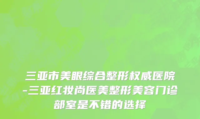 三亚市美眼综合整形权威医院-三亚红妆尚医美整形美容门诊部室是不错的选择