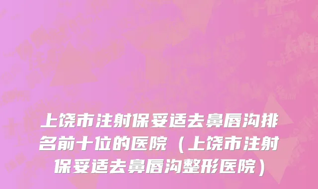 上饶市注射保妥适去鼻唇沟排名前十位的医院（上饶市注射保妥适去鼻唇沟整形医院）