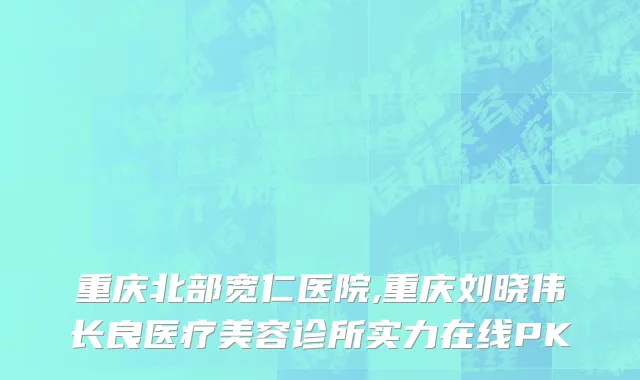 重庆北部宽仁医院,重庆刘晓伟长良医疗美容诊所实力在线PK