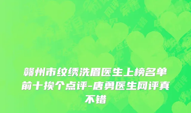 赣州市纹绣洗眉医生上榜名单前十挨个点评-唐勇医生网评真不错