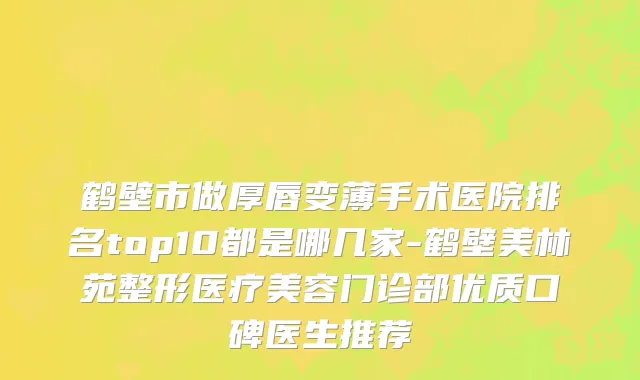 鹤壁市做厚唇变薄手术医院排名top10都是哪几家-鹤壁美林苑整形医疗美容门诊部优质口碑医生推荐