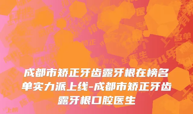 成都市矫正牙齿露牙根在榜名单实力派上线-成都市矫正牙齿露牙根口腔医生