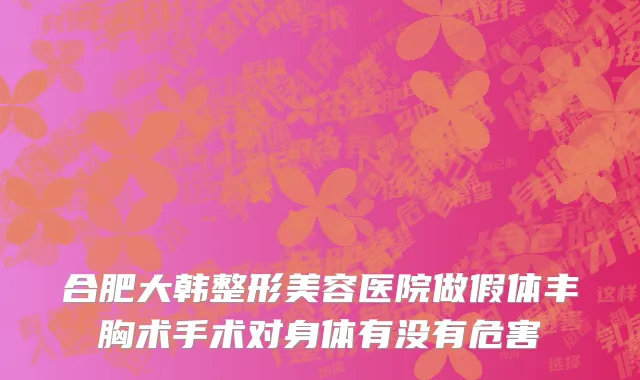 合肥大韩整形美容医院做假体丰胸术手术对身体有没有危害