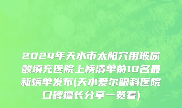 2024年天水市太阳穴用玻尿酸填充医院上榜清单前10名最新榜单发布(天水爱尔眼科医院口碑擅长分享一览看)