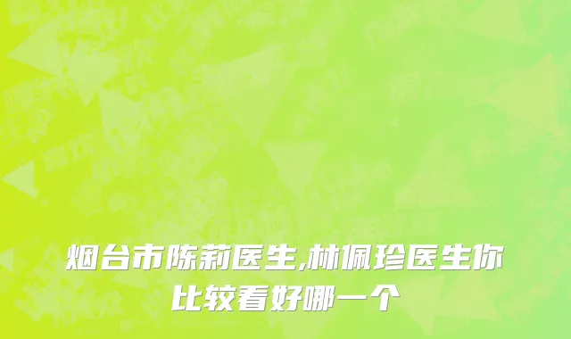烟台市陈莉医生,林佩珍医生你比较看好哪一个