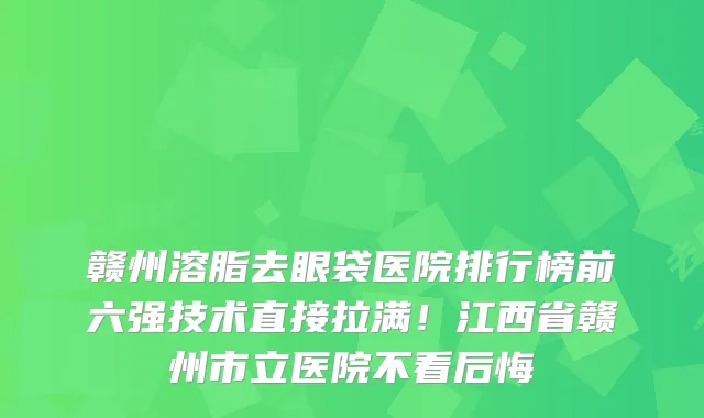 赣州溶脂去眼袋医院排行榜前六强技术直接拉满!江西省赣州市立医院不看后悔