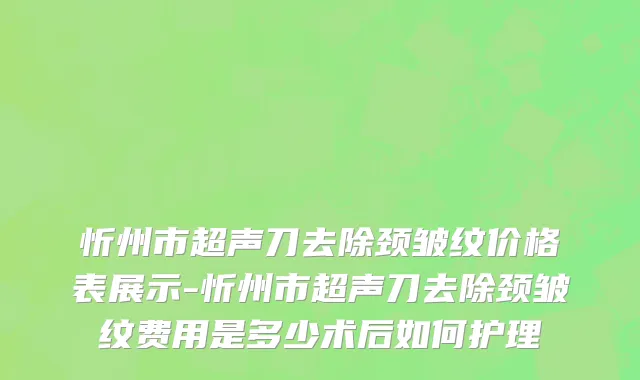 忻州市超声刀去除颈皱纹价格表展示-忻州市超声刀去除颈皱纹费用是多少术后如何护理