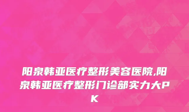 阳泉韩亚医疗整形美容医院,阳泉韩亚医疗整形门诊部实力大PK