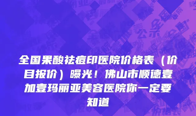 全国果酸祛痘印医院价格表(价目报价)曝光!佛山市顺德壹加壹玛丽亚美容医院你一定要知道