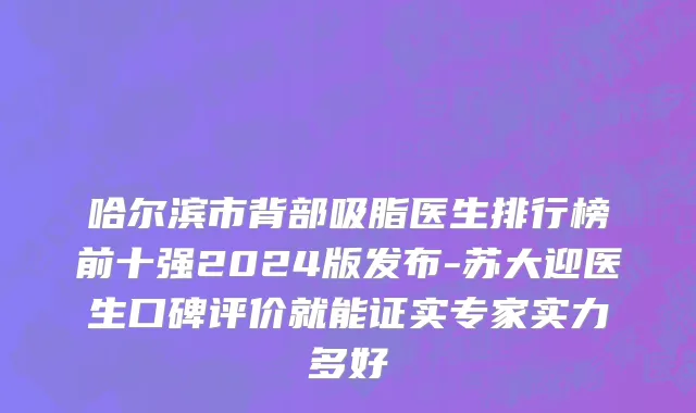 哈尔滨市背部吸脂医生排行榜前十强2024版发布-苏大迎医生口碑评价就能证实专家实力多好