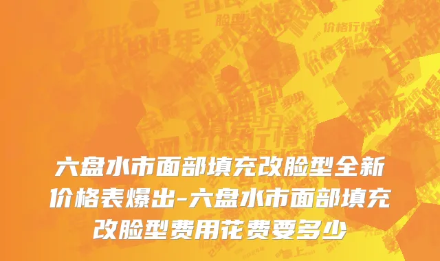 六盘水市面部填充改脸型全新价格表爆出-六盘水市面部填充改脸型费用花费要多少