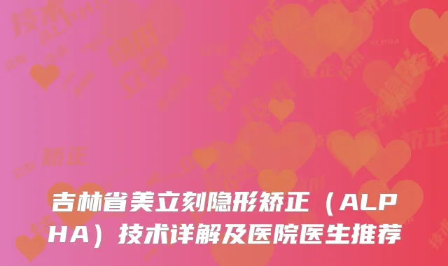 吉林省美立刻隐形矫正（ALPHA）技术详解及医院医生推荐