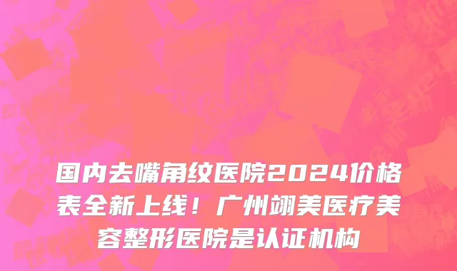 国内去嘴角纹医院2024价格表全新上线!广州翊美医疗美容整形医院是认证机构