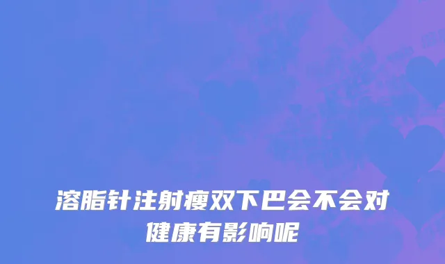 溶脂针注射瘦双下巴会不会对健康有影响呢