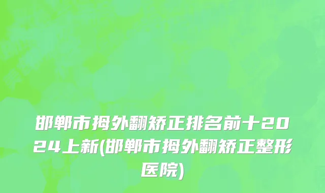 邯郸市拇外翻矫正排名前十2024上新(邯郸市拇外翻矫正整形医院)