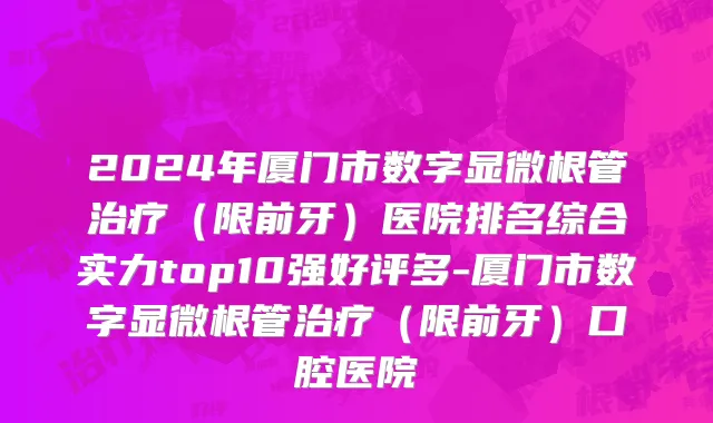 2024年厦门市数字显微根管治疗（限前牙）医院排名综合实力top10强好评多-厦门市数字显微根管治疗（限前牙）口腔医院