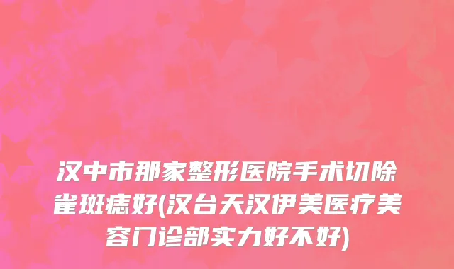 汉中市那家整形医院手术切除雀斑痣好(汉台天汉伊美医疗美容门诊部实力好不好)