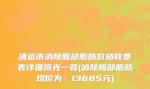 清远市消除腹部脂肪价格收费表详细曝光一览(消除腹部脂肪均价为：13685元)