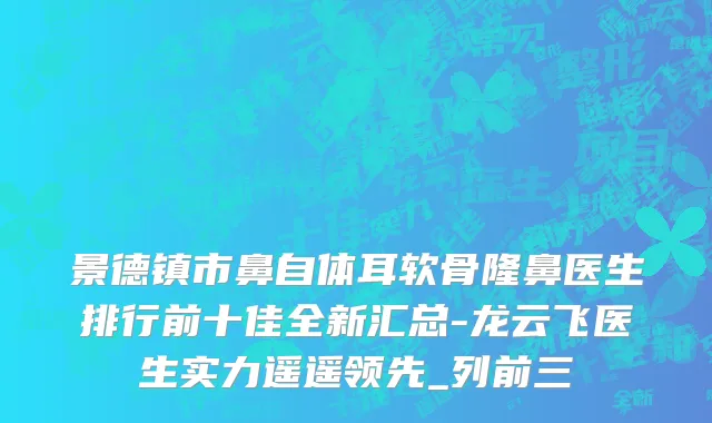 景德镇市鼻自体耳软骨隆鼻医生排行前十佳全新汇总-龙云飞医生实力遥遥领先_列前三