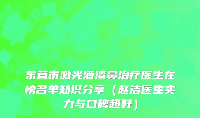 东营市激光酒渣鼻治疗医生在榜名单知识分享（赵洁医生实力与口碑超好）