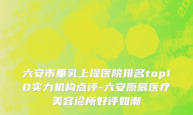 六安市垂乳上提医院排名top10实力机构点评-六安原辰医疗美容诊所好评如潮