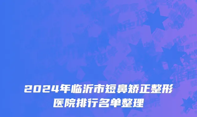 2024年临沂市短鼻矫正整形医院排行名单整理