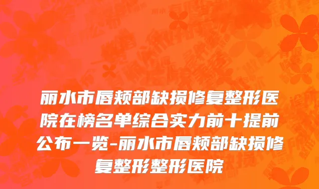 丽水市唇颊部缺损修复整形医院在榜名单综合实力前十提前公布一览-丽水市唇颊部缺损修复整形整形医院