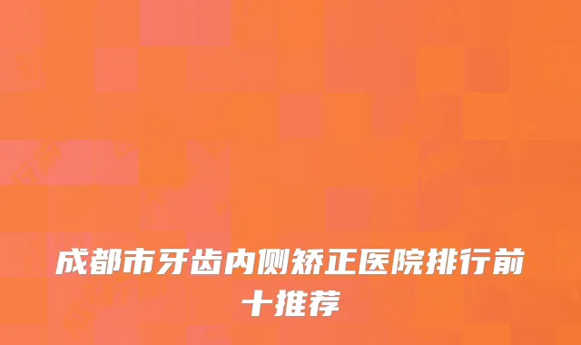 成都市牙齿内侧矫正医院排行前十推荐