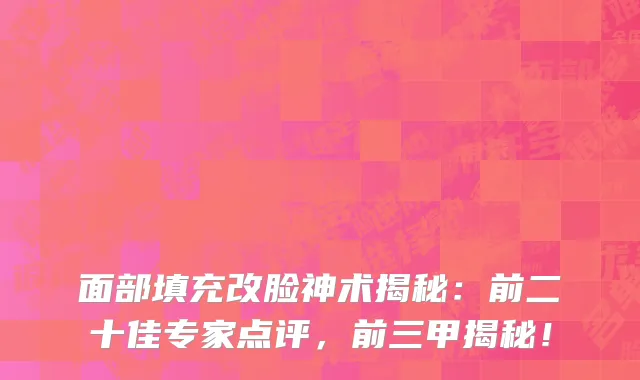 面部填充改脸神术揭秘:前二十佳专家点评,前三甲揭秘!