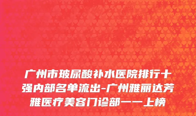 广州市玻尿酸补水医院排行十强内部名单流出-广州雅丽达芳雅医疗美容门诊部一一上榜