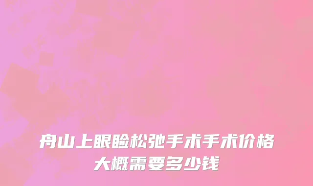 舟山上眼睑松弛手术手术价格大概需要多少钱