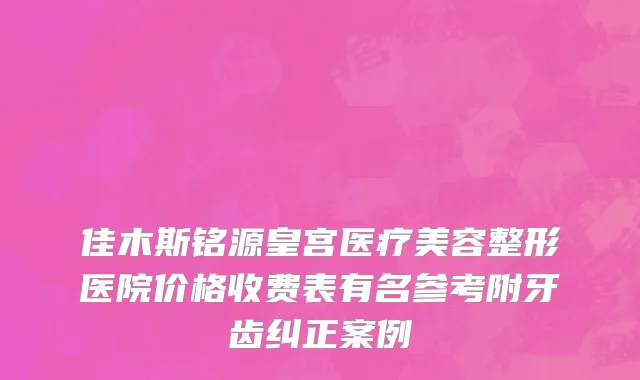 佳木斯铭源皇宫医疗美容整形医院价格收费表有名参考附牙齿纠正案例