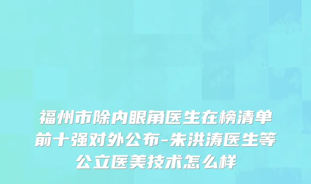 福州市除内眼角医生在榜清单前十强对外公布-朱洪涛医生等公立医美技术怎么样
