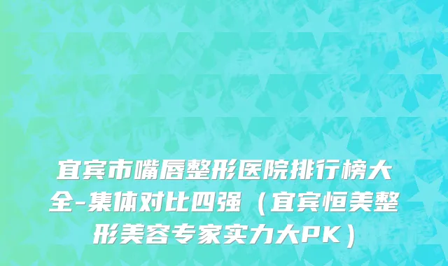 宜宾市嘴唇整形医院排行榜大全-集体对比四强（宜宾恒美整形美容专家实力大PK）