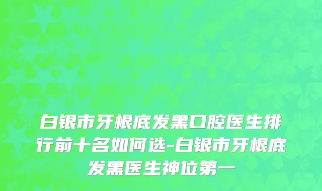 白银市牙根底发黑口腔医生排行前十名如何选-白银市牙根底发黑医生神位第一