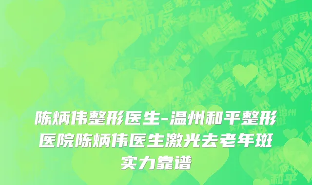 陈炳伟整形医生-温州和平整形医院陈炳伟医生激光去老年斑实力靠谱