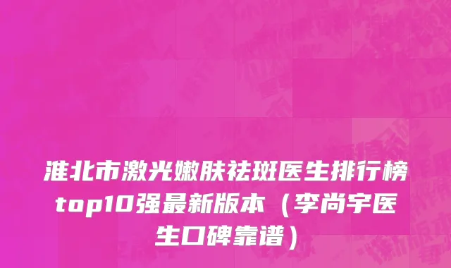 淮北市激光嫩肤祛斑医生排行榜top10强最新版本（李尚宇医生口碑靠谱）