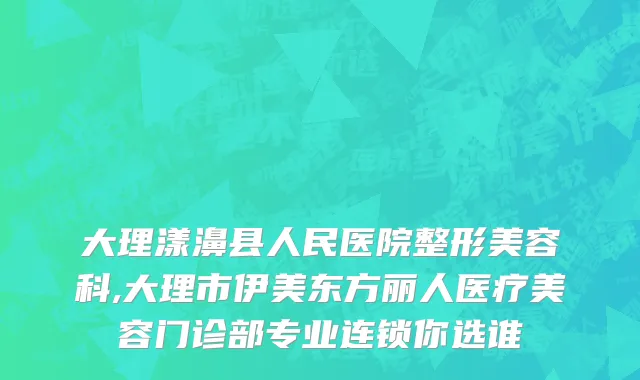 大理漾濞县人民医院整形美容科,大理市伊美东方丽人医疗美容门诊部专业连锁你选谁