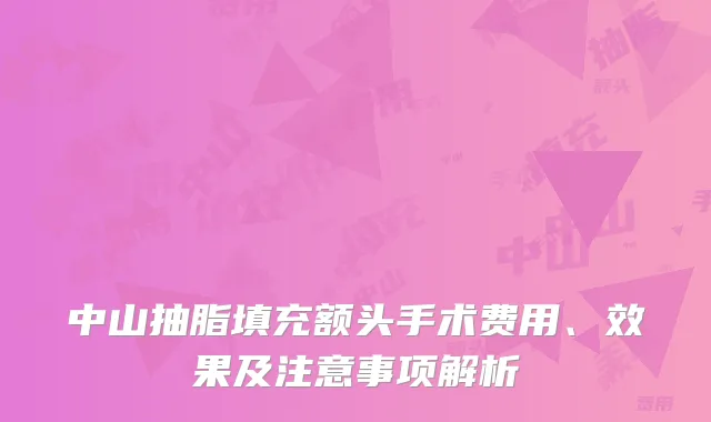 中山抽脂填充额头手术费用、效果及注意事项解析